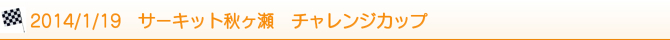 2014/1/19 サーキット秋ヶ瀬 チャレンジカップ 2014/1/19 サーキット秋ヶ瀬 チャレンジカップ